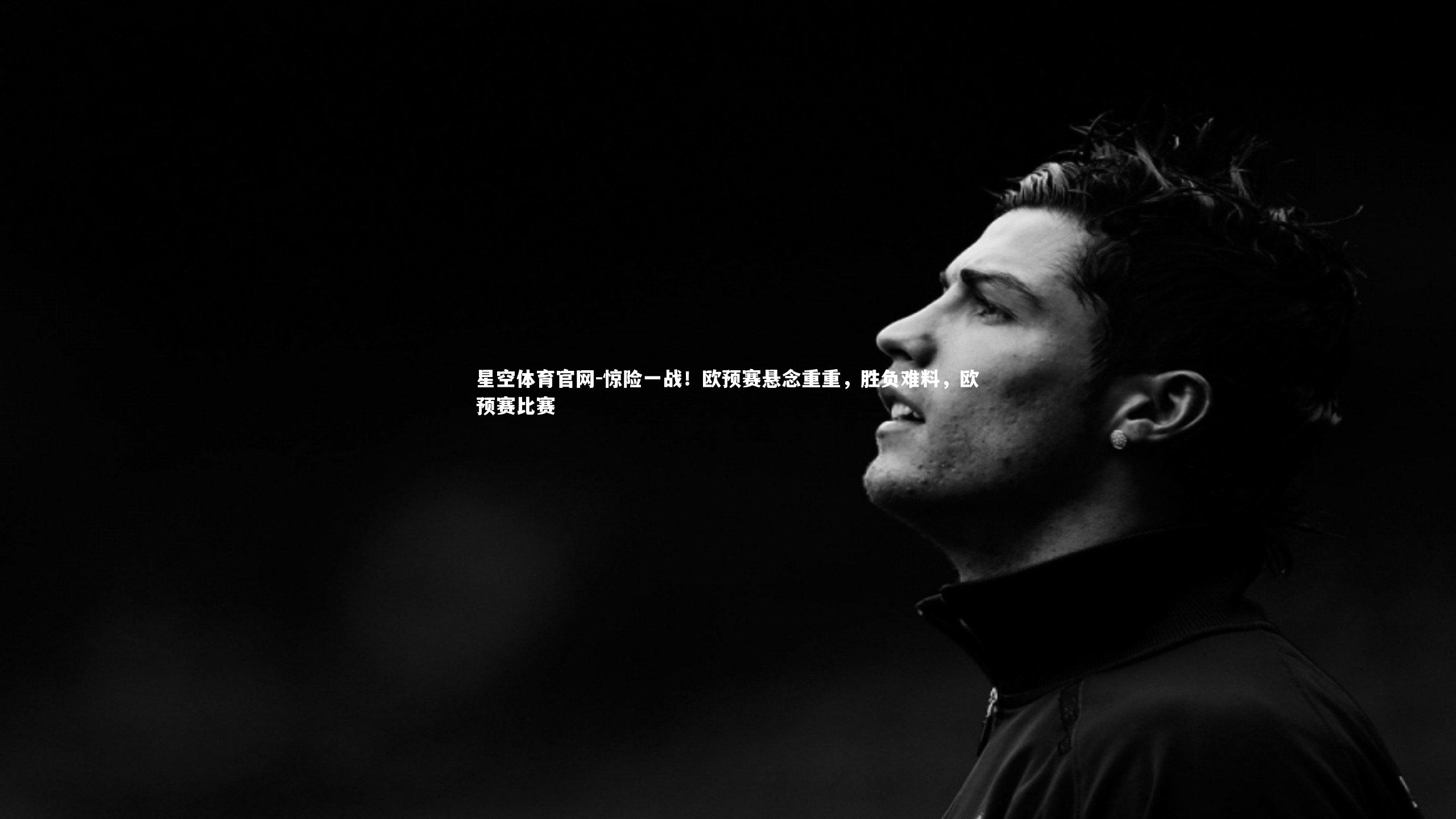 星空体育官网-惊险一战！欧预赛悬念重重，胜负难料，欧预赛比赛