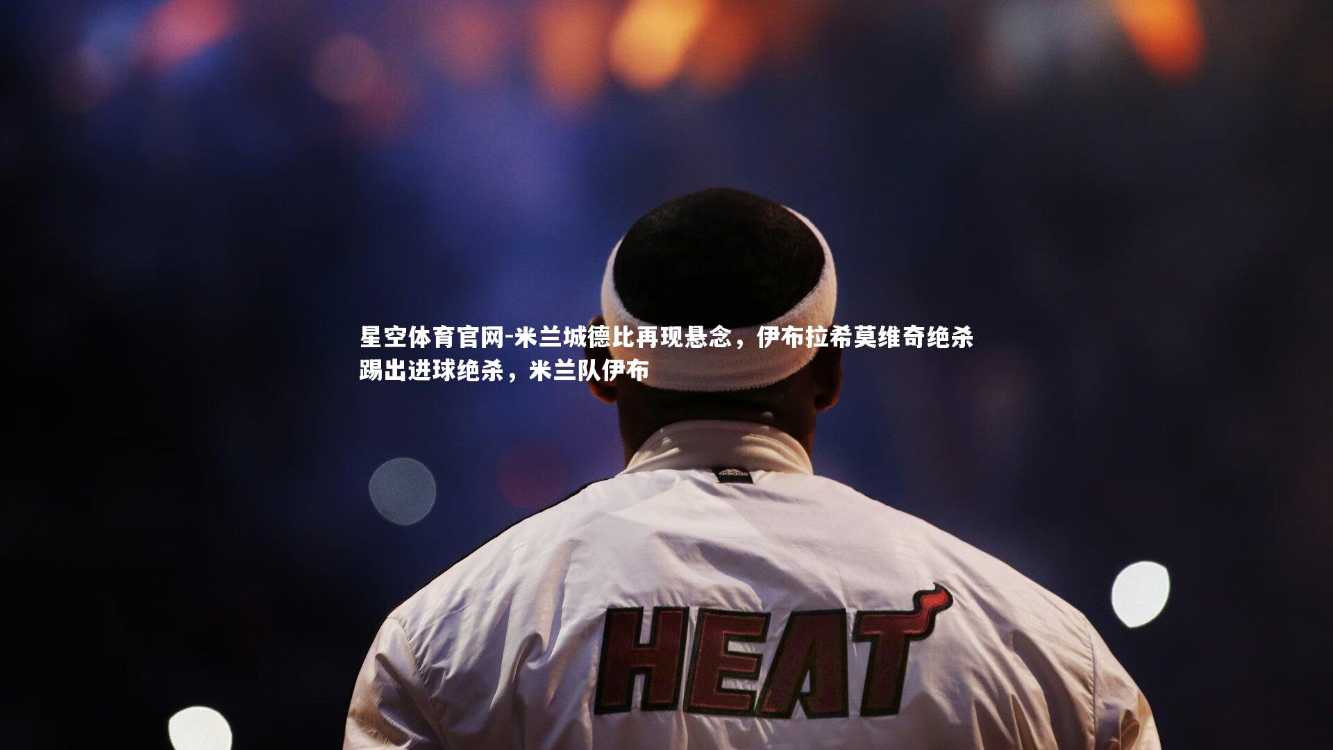 星空体育官网-米兰城德比再现悬念，伊布拉希莫维奇绝杀踢出进球绝杀，米兰队伊布